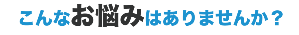 こんなお悩みはありませんか？